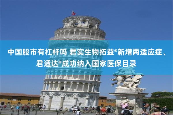 中国股市有杠杆吗 君实生物拓益®新增两适应症、君适达®成功纳入国家医保目录