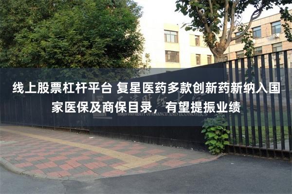 线上股票杠杆平台 复星医药多款创新药新纳入国家医保及商保目录，有望提振业绩