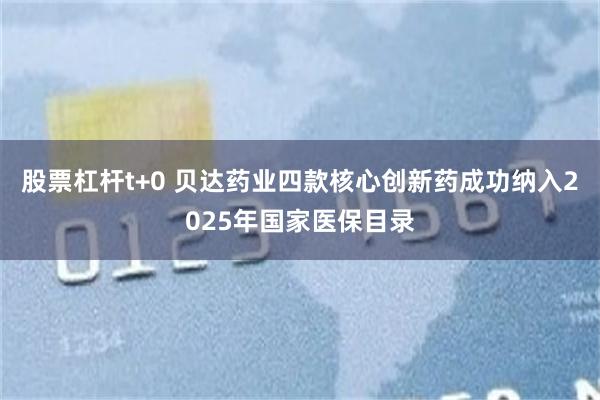 股票杠杆t+0 贝达药业四款核心创新药成功纳入2025年国家医保目录
