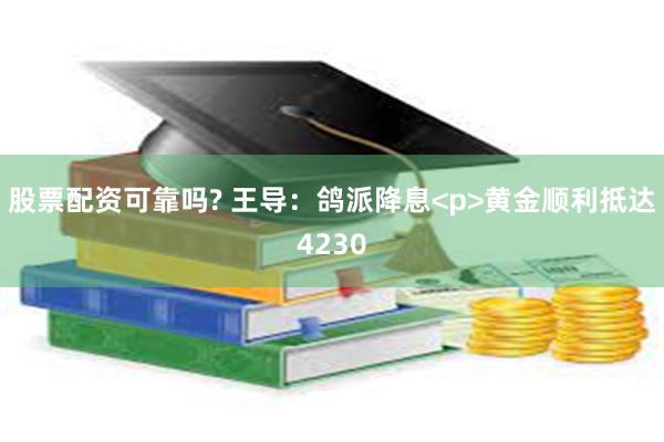 股票配资可靠吗? 王导：鸽派降息<p>黄金顺利抵达4230