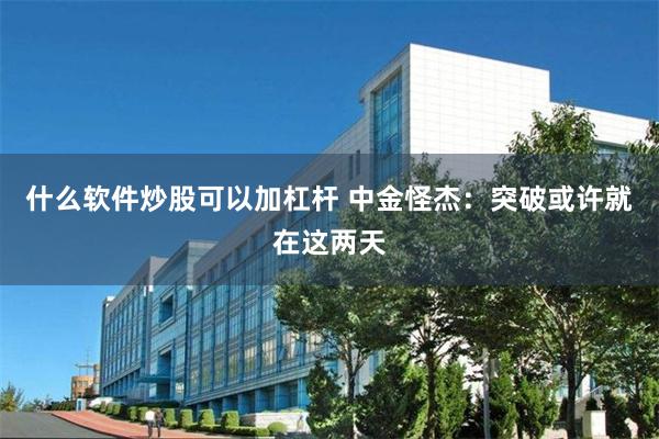 什么软件炒股可以加杠杆 中金怪杰:突破或许就在这两天