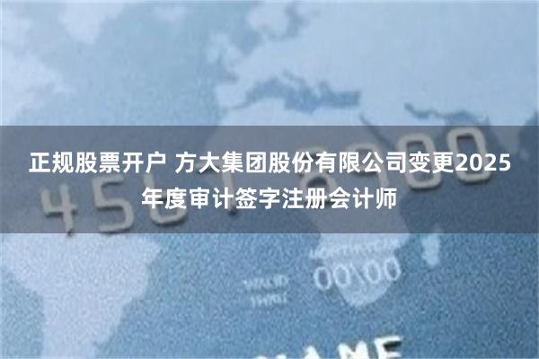 正规股票开户 方大集团股份有限公司变更2025年度审计签字注册会计师