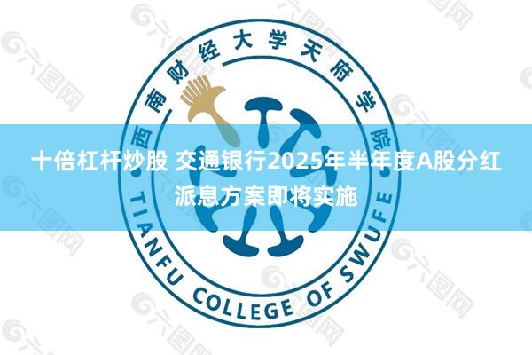十倍杠杆炒股 交通银行2025年半年度A股分红派息方案即将实施