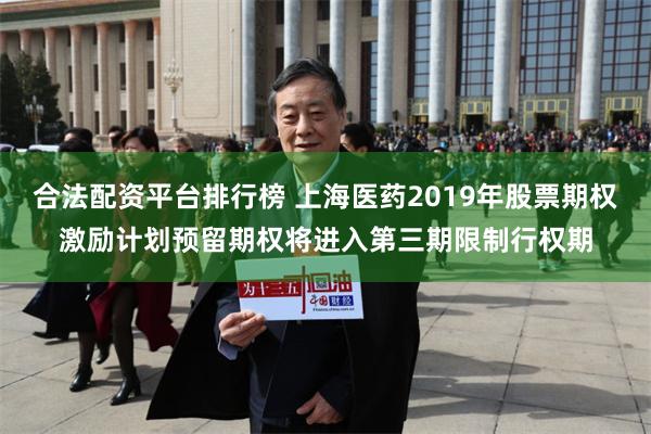 合法配资平台排行榜 上海医药2019年股票期权激励计划预留期权将进入第三期限制行权期