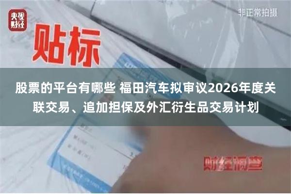 股票的平台有哪些 福田汽车拟审议2026年度关联交易、追加担保及外汇衍生品交易计划