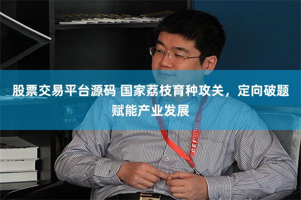 股票交易平台源码 国家荔枝育种攻关，定向破题赋能产业发展