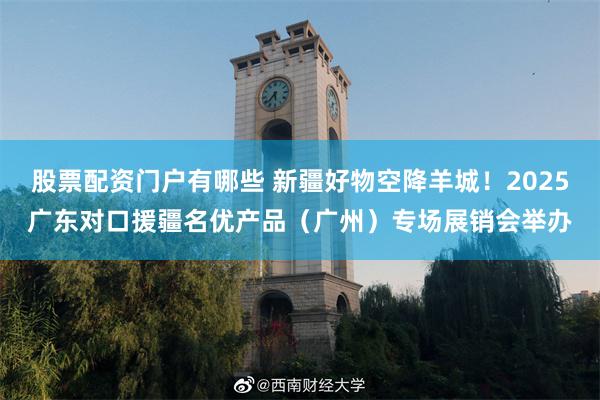股票配资门户有哪些 新疆好物空降羊城!2025广东对口援疆名优产品(广州)专场展销会举办