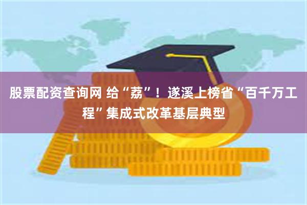 股票配资查询网 给“荔”!遂溪上榜省“百千万工程”集成式改革基层典型
