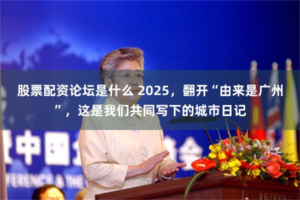 股票配资论坛是什么 2025，翻开“由来是广州”，这是我们共同写下的城市日记