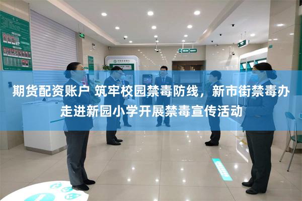 期货配资账户 筑牢校园禁毒防线，新市街禁毒办走进新园小学开展禁毒宣传活动