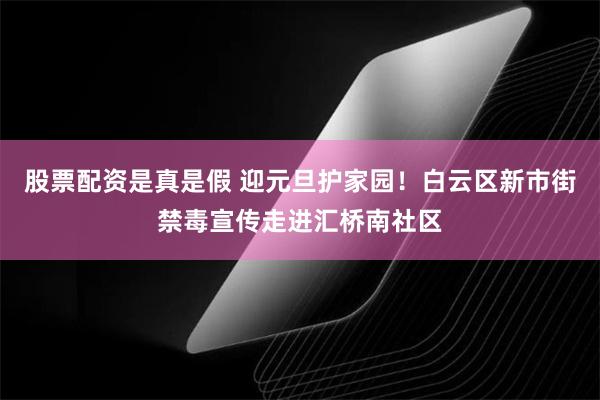 股票配资是真是假 迎元旦护家园！白云区新市街禁毒宣传走进汇桥南社区