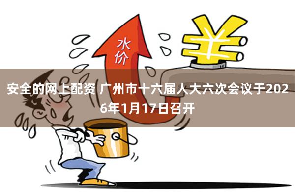 安全的网上配资 广州市十六届人大六次会议于2026年1月17日召开