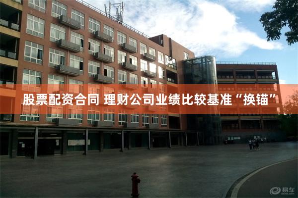 股票配资合同 理财公司业绩比较基准“换锚”