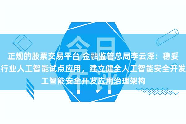 正规的股票交易平台 金融监管总局李云泽：稳妥有序推进金融行业人工智能试点应用，建立健全人工智能安全开发应用治理架构