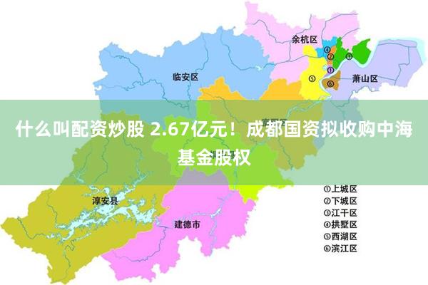 什么叫配资炒股 2.67亿元！成都国资拟收购中海基金股权