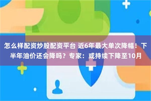 怎么样配资炒股配资平台 近6年最大单次降幅！下半年油价还会降吗？专家：或持续下降至10月