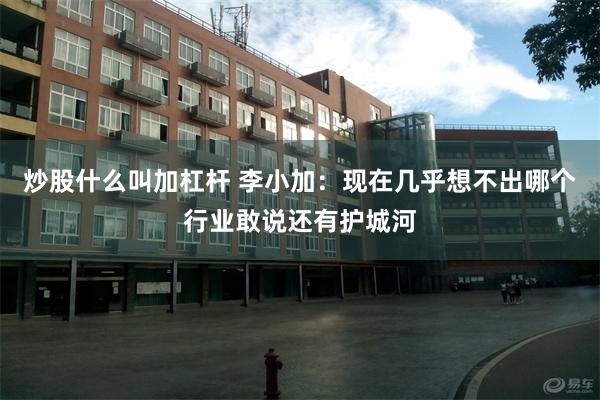 炒股什么叫加杠杆 李小加：现在几乎想不出哪个行业敢说还有护城河