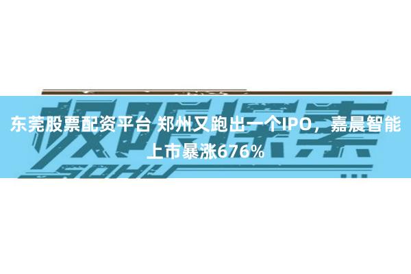 东莞股票配资平台 郑州又跑出一个IPO，嘉晨智能上市暴涨676%
