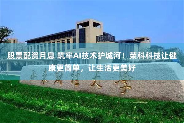 股票配资月息 筑牢AI技术护城河！荣科科技让健康更简单，让生活更美好