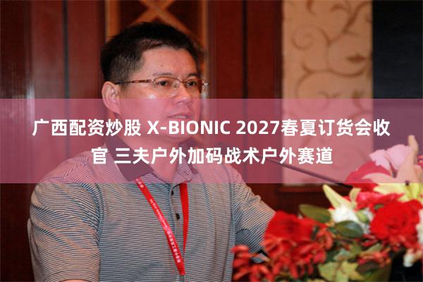 广西配资炒股 X-BIONIC 2027春夏订货会收官 三夫户外加码战术户外赛道