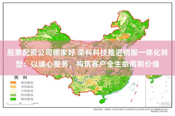 股票配资公司哪家好 荣科科技推进销服一体化转型:以臻心服务,构筑客户全生命周期价值