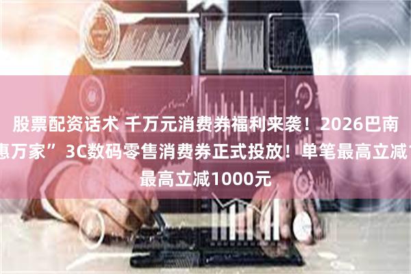 股票配资话术 千万元消费券福利来袭!2026巴南区“渝惠万家” 3C数码零售消费券正式投放!单笔最高立减1000元