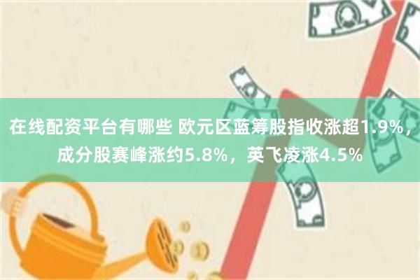 在线配资平台有哪些 欧元区蓝筹股指收涨超1.9%，成分股赛峰涨约5.8%，英飞凌涨4.5%
