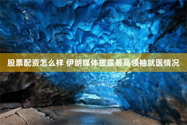 股票配资怎么样 伊朗媒体披露最高领袖就医情况