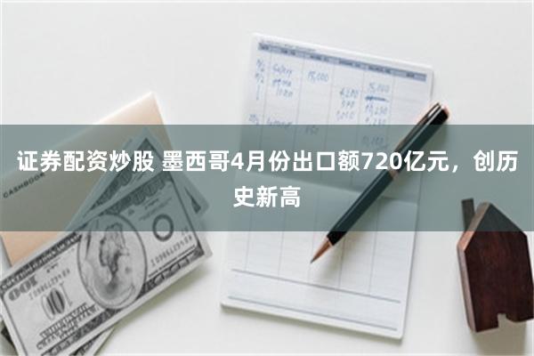证券配资炒股 墨西哥4月份出口额720亿元，创历史新高
