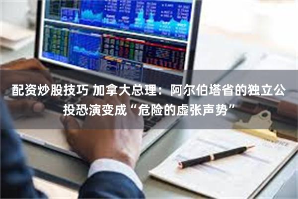 配资炒股技巧 加拿大总理：阿尔伯塔省的独立公投恐演变成“危险的虚张声势”
