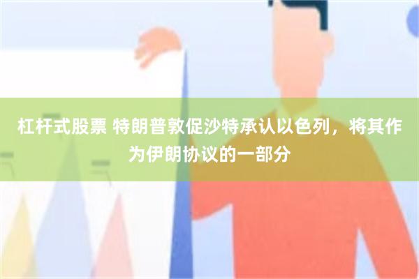 杠杆式股票 特朗普敦促沙特承认以色列，将其作为伊朗协议的一部分