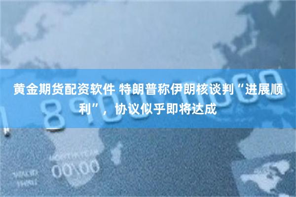 黄金期货配资软件 特朗普称伊朗核谈判“进展顺利”，协议似乎即将达成