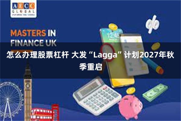 怎么办理股票杠杆 大发“Lagga”计划2027年秋季重启