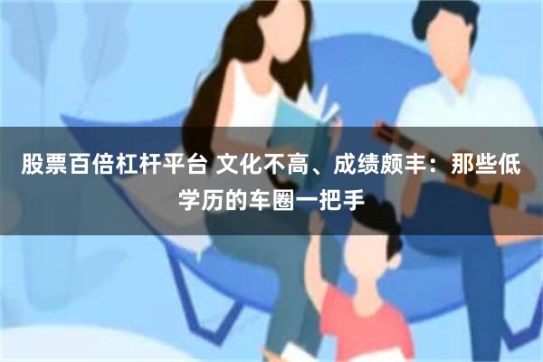 股票百倍杠杆平台 文化不高、成绩颇丰:那些低学历的车圈一把手