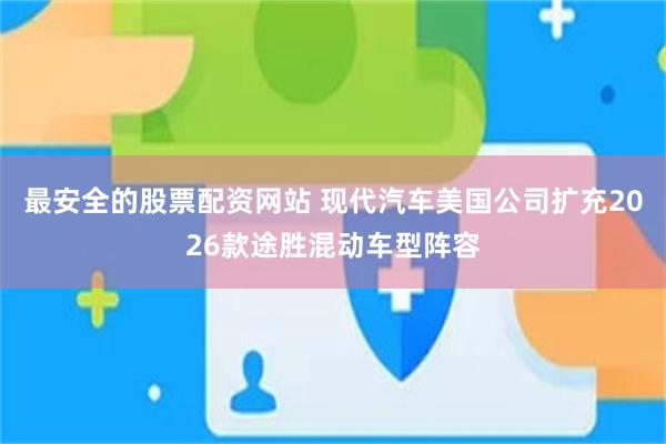 最安全的股票配资网站 现代汽车美国公司扩充2026款途胜混动车型阵容