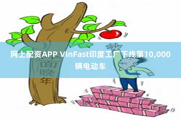 网上配资APP VinFast印度工厂下线第10,000辆电动车