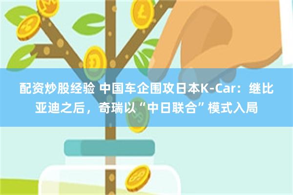 配资炒股经验 中国车企围攻日本K-Car：继比亚迪之后，奇瑞以“中日联合”模式入局