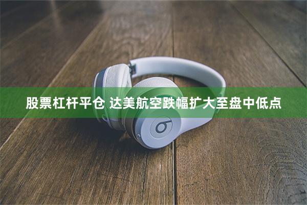 股票杠杆平仓 达美航空跌幅扩大至盘中低点
