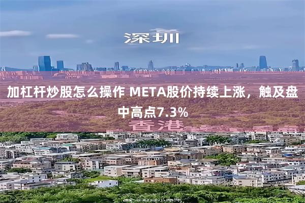 加杠杆炒股怎么操作 META股价持续上涨，触及盘中高点7.3%