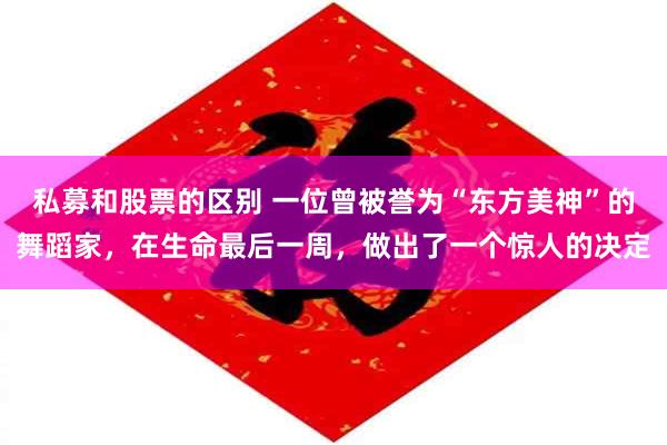 私募和股票的区别 一位曾被誉为“东方美神”的舞蹈家,在生命最后一周,做出了一个惊人的决定