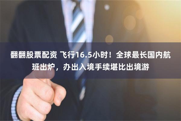 翻翻股票配资 飞行16.5小时!全球最长国内航班出炉,办出入境手续堪比出境游