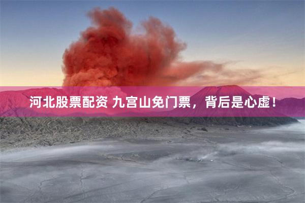 河北股票配资 九宫山免门票,背后是心虚!