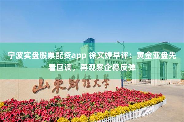 宁波实盘股票配资app 徐文婷早评：黄金亚盘先看回调，再观察企稳反弹
