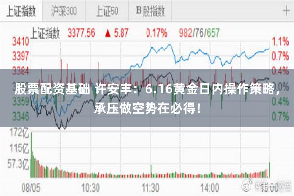 股票配资基础 许安丰:6.16黄金日内操作策略,承压做空势在必得!