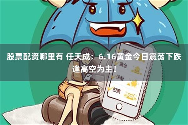 股票配资哪里有 任天成：6.16黄金今日震荡下跌逢高空为主！