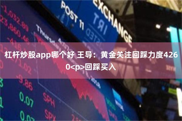 杠杆炒股app哪个好 王导:黄金关注回踩力度4260<p>回踩买入