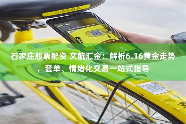 石家庄股票配资 文航汇金：解析6.16黄金走势，套单、情绪化交易一站式指导