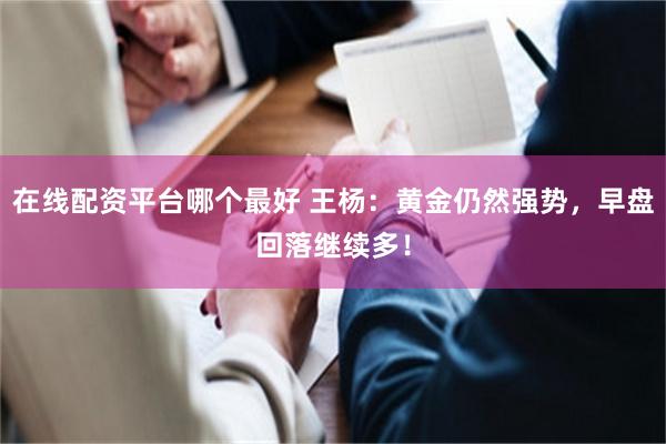 在线配资平台哪个最好 王杨:黄金仍然强势,早盘回落继续多!