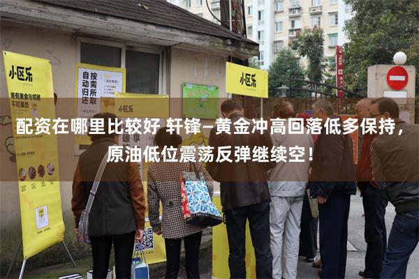 配资在哪里比较好 轩锋—黄金冲高回落低多保持,原油低位震荡反弹继续空!