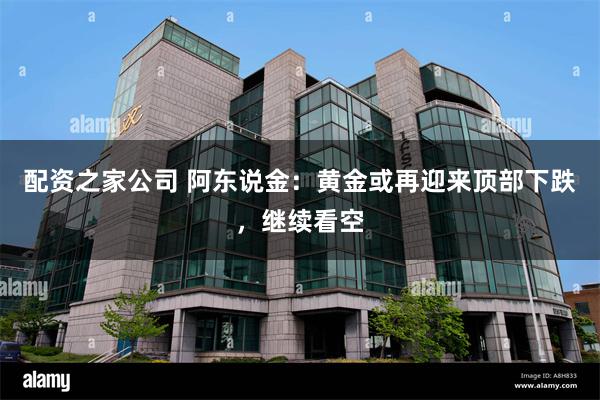 配资之家公司 阿东说金:黄金或再迎来顶部下跌,继续看空